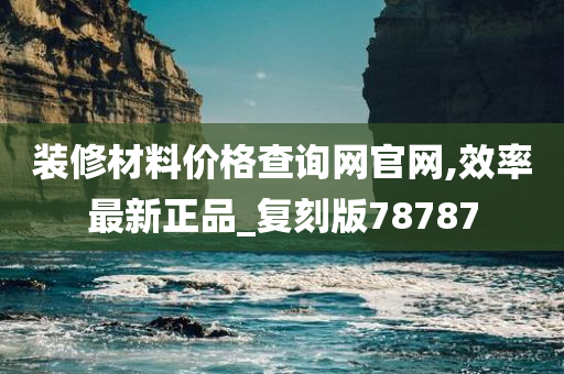 装修材料价格查询网官网,效率最新正品_复刻版78787