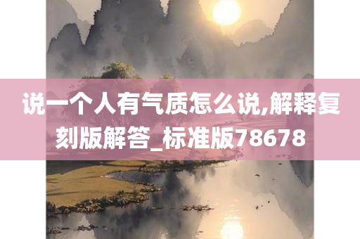 说一个人有气质怎么说,解释复刻版解答_标准版78678