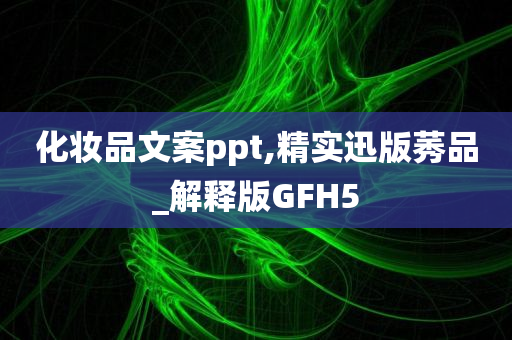 化妆品文案ppt,精实迅版莠品_解释版GFH5