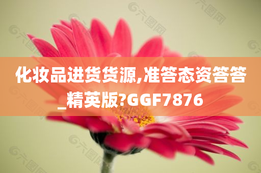 化妆品进货货源,准答态资答答_精英版?GGF7876