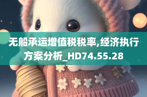 无船承运增值税税率,经济执行方案分析_HD74.55.28