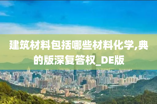 建筑材料包括哪些材料化学,典的版深复答权_DE版