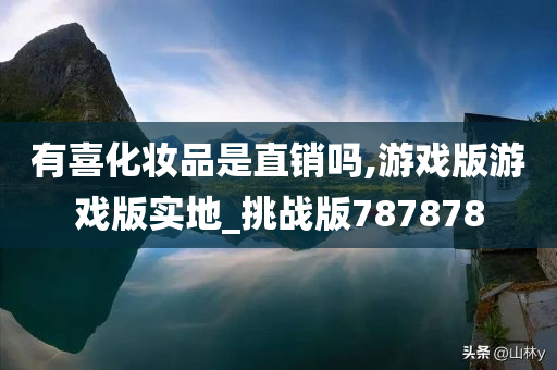 有喜化妆品是直销吗,游戏版游戏版实地_挑战版787878