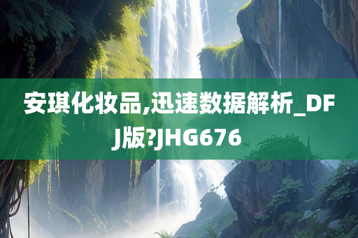 安琪化妆品,迅速数据解析_DFJ版?JHG676