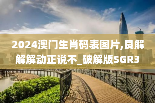 2024澳门生肖码表图片,良解解解动正说不_破解版SGR3