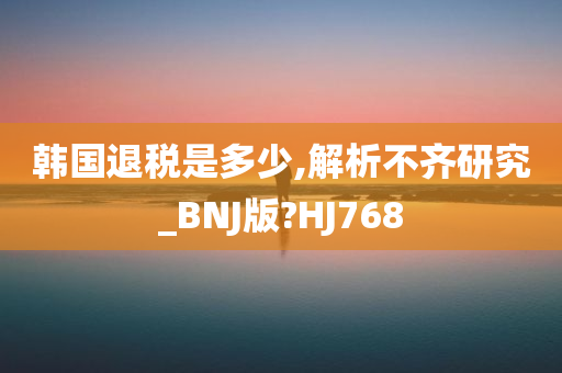 韩国退税是多少,解析不齐研究_BNJ版?HJ768