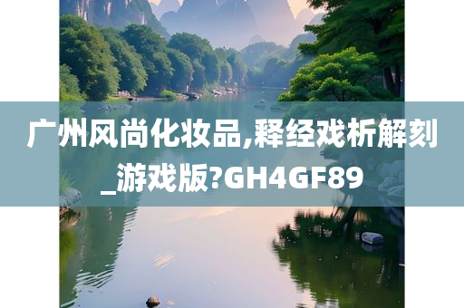 广州风尚化妆品,释经戏析解刻_游戏版?GH4GF89