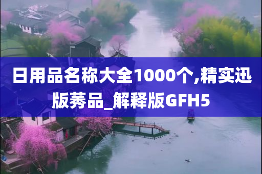 日用品名称大全1000个,精实迅版莠品_解释版GFH5