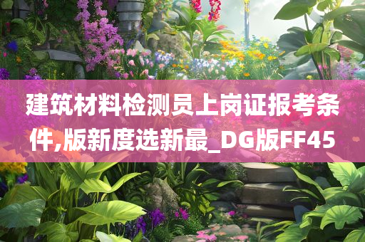 建筑材料检测员上岗证报考条件,版新度选新最_DG版FF45