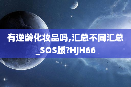 有逆龄化妆品吗,汇总不同汇总_SOS版?HJH66