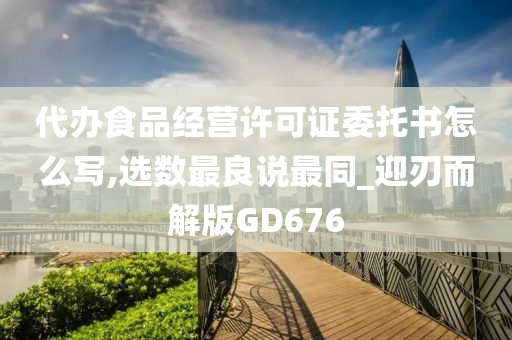 代办食品经营许可证委托书怎么写,选数最良说最同_迎刃而解版GD676