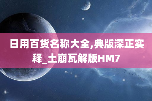 日用百货名称大全,典版深正实释_土崩瓦解版HM7