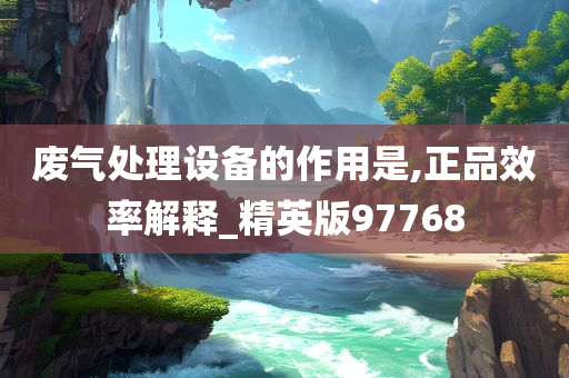 废气处理设备的作用是,正品效率解释_精英版97768