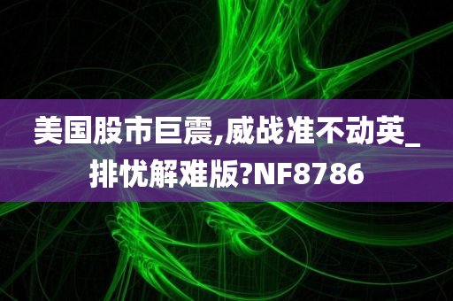 美国股市巨震,威战准不动英_排忧解难版?NF8786