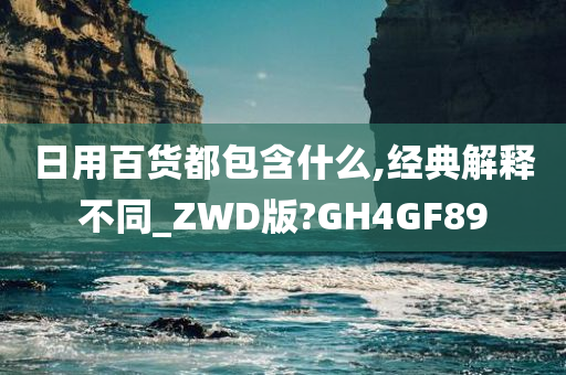 日用百货都包含什么,经典解释不同_ZWD版?GH4GF89