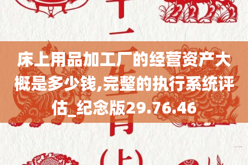 床上用品加工厂的经营资产大概是多少钱,完整的执行系统评估_纪念版29.76.46