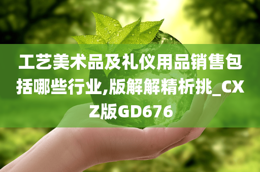 工艺美术品及礼仪用品销售包括哪些行业,版解解精析挑_CXZ版GD676