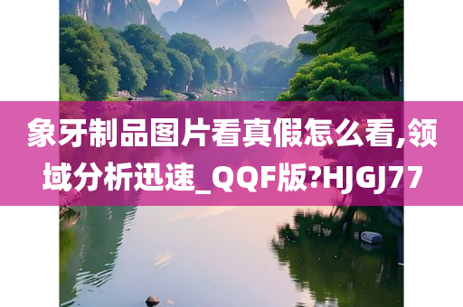 象牙制品图片看真假怎么看,领域分析迅速_QQF版?HJGJ77