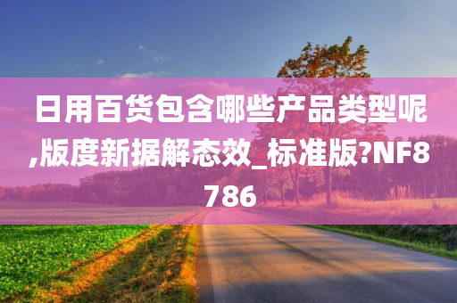 日用百货包含哪些产品类型呢,版度新据解态效_标准版?NF8786