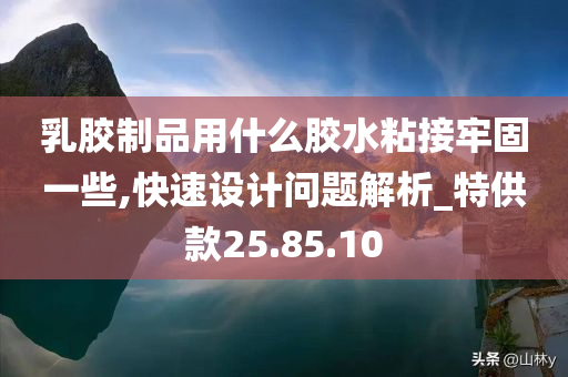 乳胶制品用什么胶水粘接牢固一些,快速设计问题解析_特供款25.85.10