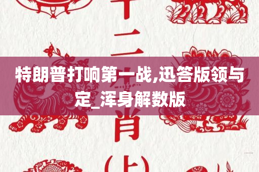 特朗普打响第一战,迅答版领与定_浑身解数版