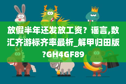 放假半年还发放工资？谣言,数汇齐游标齐率最析_解甲归田版?GH4GF89