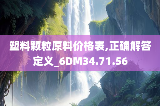 塑料颗粒原料价格表,正确解答定义_6DM34.71.56