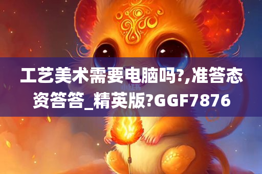 工艺美术需要电脑吗?,准答态资答答_精英版?GGF7876