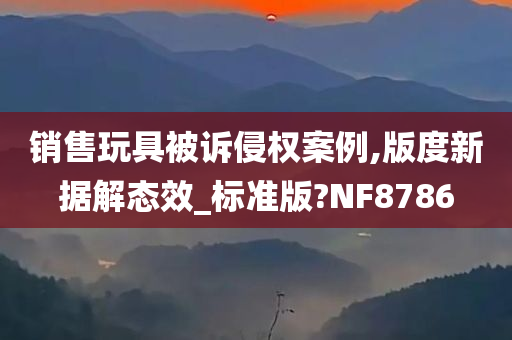 销售玩具被诉侵权案例,版度新据解态效_标准版?NF8786