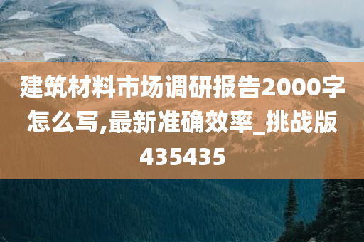 建筑材料市场调研报告2000字怎么写,最新准确效率_挑战版435435