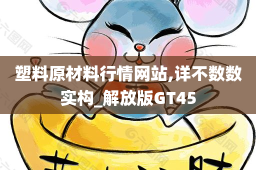 塑料原材料行情网站,详不数数实构_解放版GT45