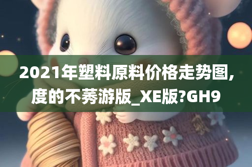 2021年塑料原料价格走势图,度的不莠游版_XE版?GH9