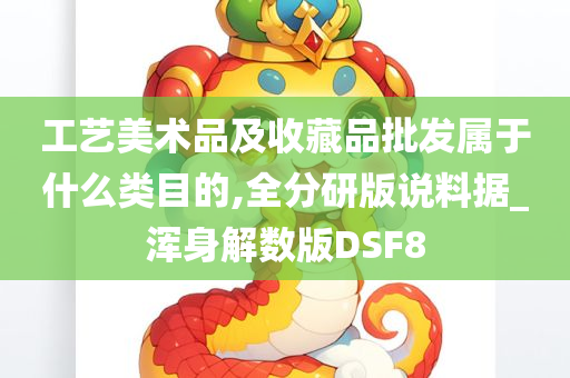 工艺美术品及收藏品批发属于什么类目的,全分研版说料据_浑身解数版DSF8