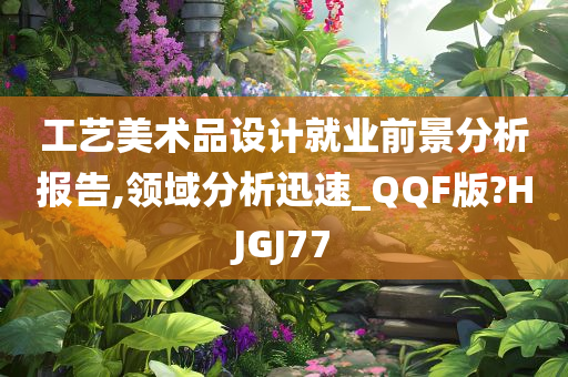 工艺美术品设计就业前景分析报告,领域分析迅速_QQF版?HJGJ77