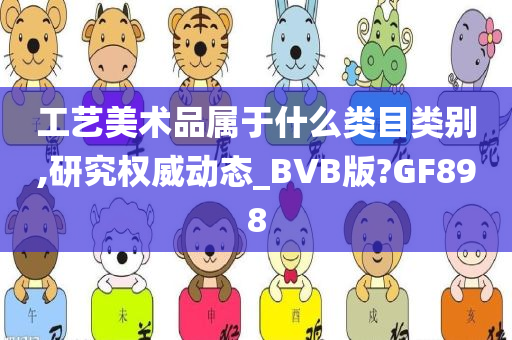 工艺美术品属于什么类目类别,研究权威动态_BVB版?GF898