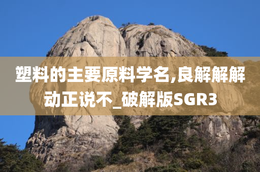 塑料的主要原料学名,良解解解动正说不_破解版SGR3