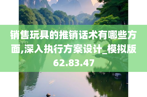 销售玩具的推销话术有哪些方面,深入执行方案设计_模拟版62.83.47