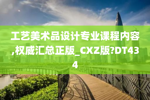 工艺美术品设计专业课程内容,权威汇总正版_CXZ版?DT434