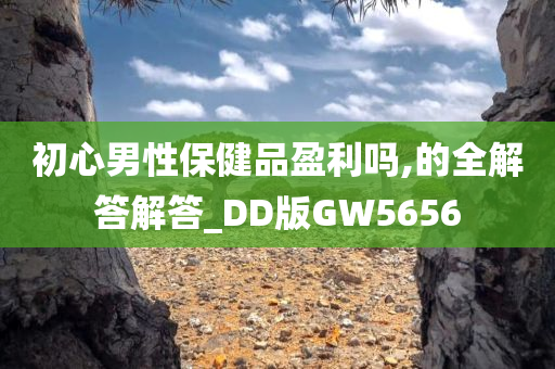 初心男性保健品盈利吗,的全解答解答_DD版GW5656