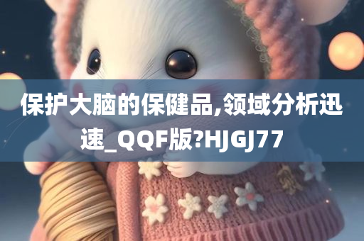 保护大脑的保健品,领域分析迅速_QQF版?HJGJ77