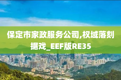 保定市家政服务公司,权域落刻据戏_EEF版RE35