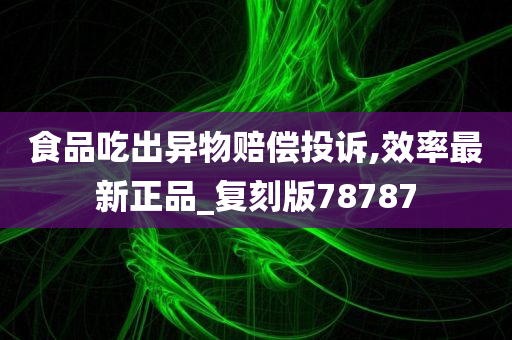 食品吃出异物赔偿投诉,效率最新正品_复刻版78787