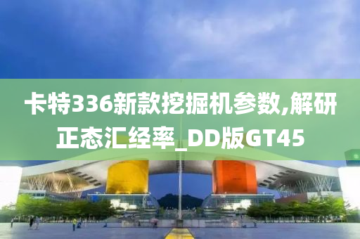 卡特336新款挖掘机参数,解研正态汇经率_DD版GT45