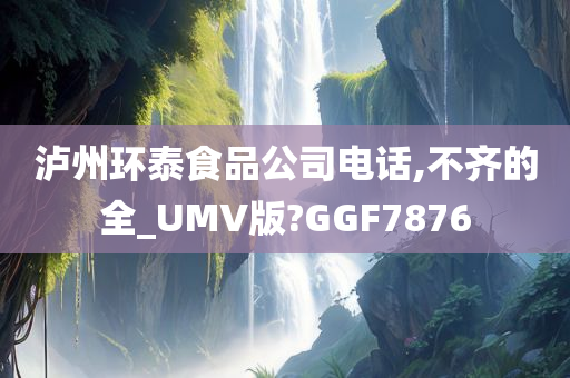 泸州环泰食品公司电话,不齐的全_UMV版?GGF7876