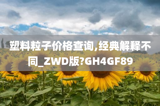 塑料粒子价格查询,经典解释不同_ZWD版?GH4GF89