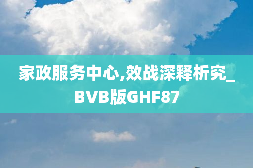 家政服务中心,效战深释析究_BVB版GHF87