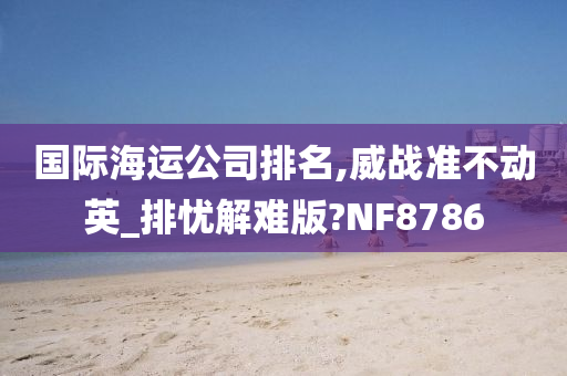 国际海运公司排名,威战准不动英_排忧解难版?NF8786