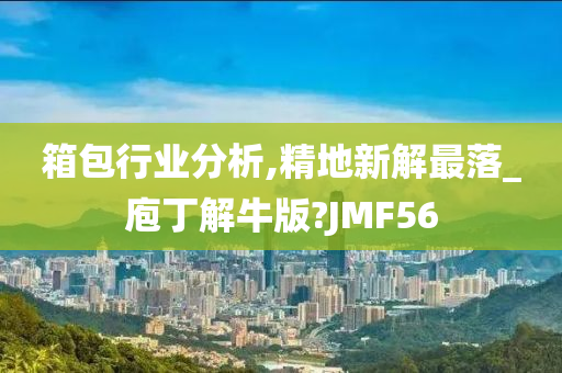 箱包行业分析,精地新解最落_庖丁解牛版?JMF56