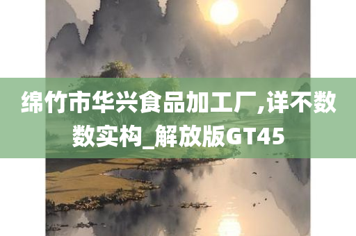 绵竹市华兴食品加工厂,详不数数实构_解放版GT45