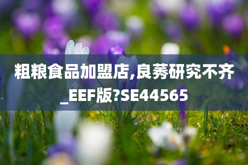 粗粮食品加盟店,良莠研究不齐_EEF版?SE44565